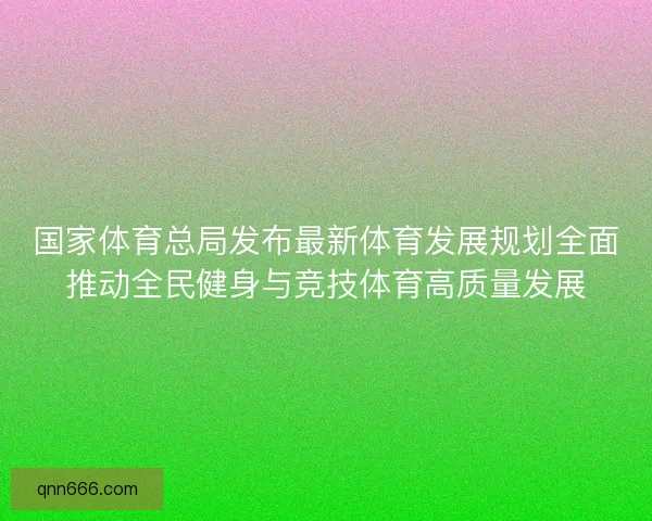 国家体育总局发布最新体育发展规划全面推动全民健身与竞技体育高质量发展