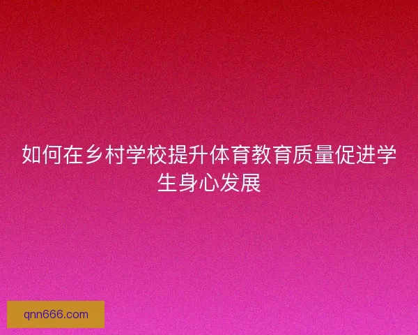 如何在乡村学校提升体育教育质量促进学生身心发展