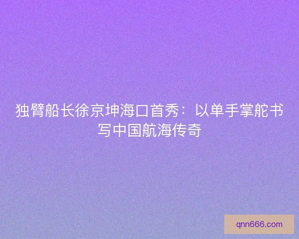 独臂船长徐京坤海口首秀：以单手掌舵书写中国航海传奇