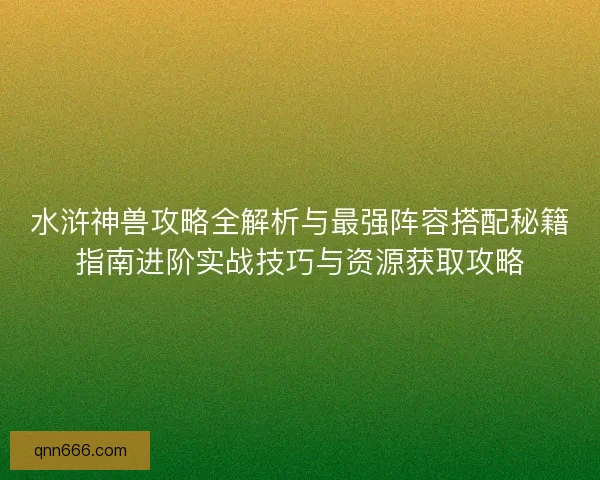 水浒神兽攻略全解析与最强阵容搭配秘籍指南进阶实战技巧与资源获取攻略
