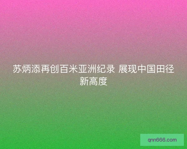 苏炳添再创百米亚洲纪录 展现中国田径新高度