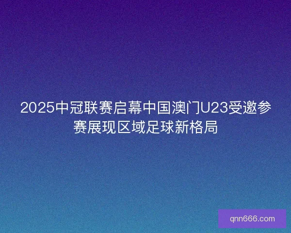 2025中冠联赛启幕中国澳门U23受邀参赛展现区域足球新格局