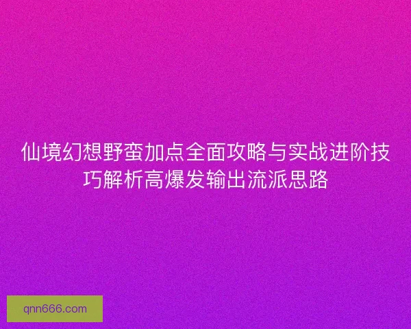 仙境幻想野蛮加点全面攻略与实战进阶技巧解析高爆发输出流派思路