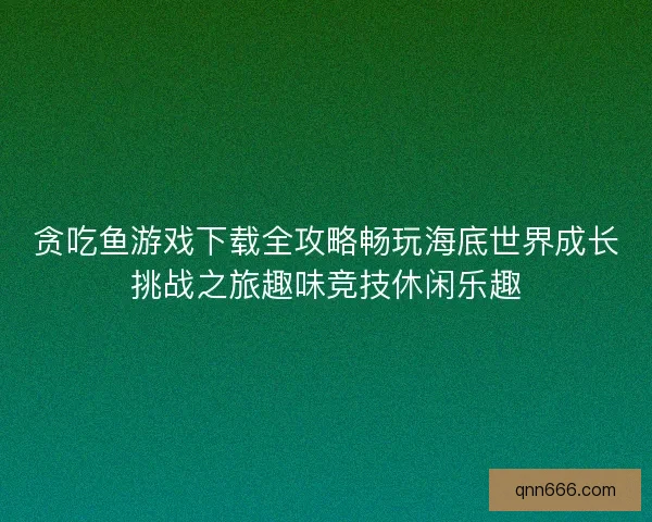贪吃鱼游戏下载全攻略畅玩海底世界成长挑战之旅趣味竞技休闲乐趣