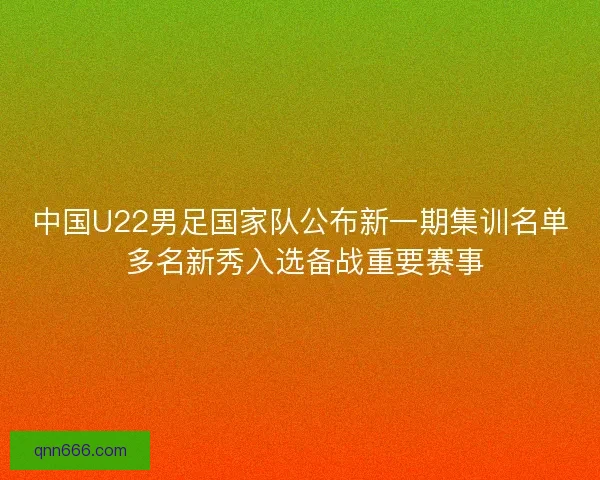 中国U22男足国家队公布新一期集训名单 多名新秀入选备战重要赛事