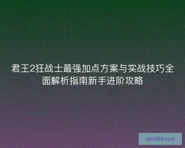 君王2狂战士最强加点方案与实战技巧全面解析指南新手进阶攻略