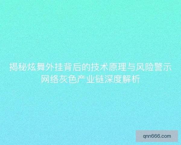 揭秘炫舞外挂背后的技术原理与风险警示网络灰色产业链深度解析