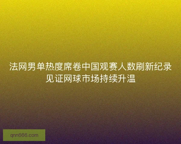 法网男单热度席卷中国观赛人数刷新纪录见证网球市场持续升温