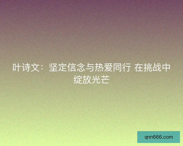 叶诗文：坚定信念与热爱同行 在挑战中绽放光芒