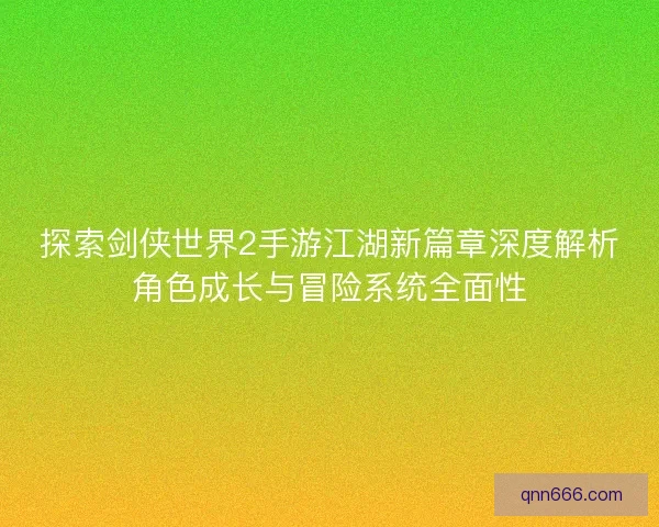 探索剑侠世界2手游江湖新篇章深度解析角色成长与冒险系统全面性