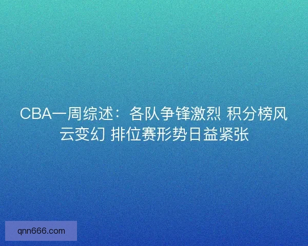 CBA一周综述：各队争锋激烈 积分榜风云变幻 排位赛形势日益紧张