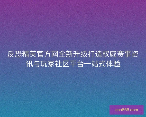 反恐精英官方网全新升级打造权威赛事资讯与玩家社区平台一站式体验