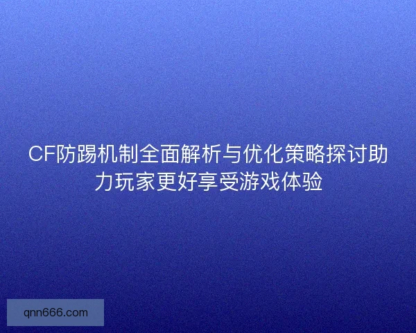 CF防踢机制全面解析与优化策略探讨助力玩家更好享受游戏体验