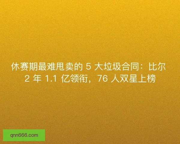 休赛期最难甩卖的 5 大垃圾合同：比尔 2 年 1.1 亿领衔，76 人双星上榜