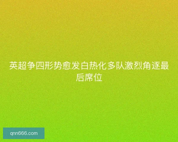 英超争四形势愈发白热化多队激烈角逐最后席位