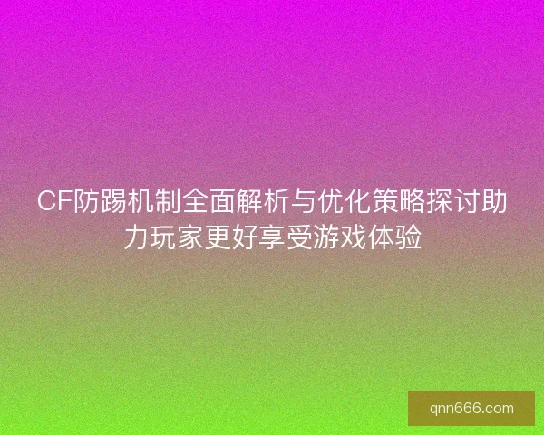 CF防踢机制全面解析与优化策略探讨助力玩家更好享受游戏体验