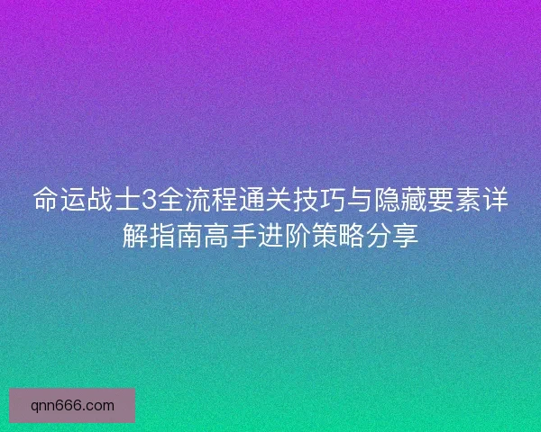 命运战士3全流程通关技巧与隐藏要素详解指南高手进阶策略分享